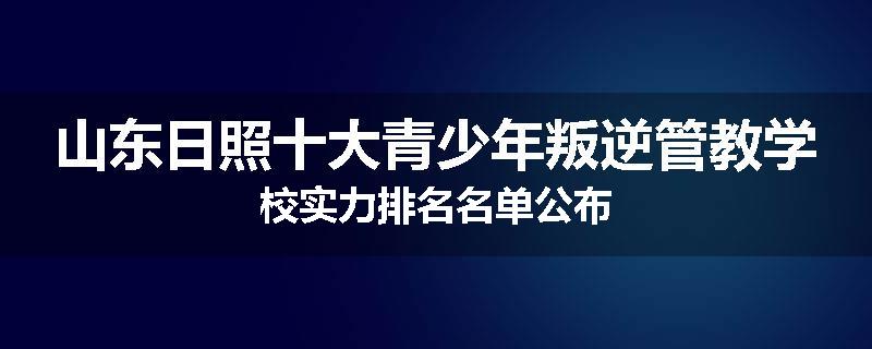 山东日照十大青少年叛逆管教学校实力排名名单公布