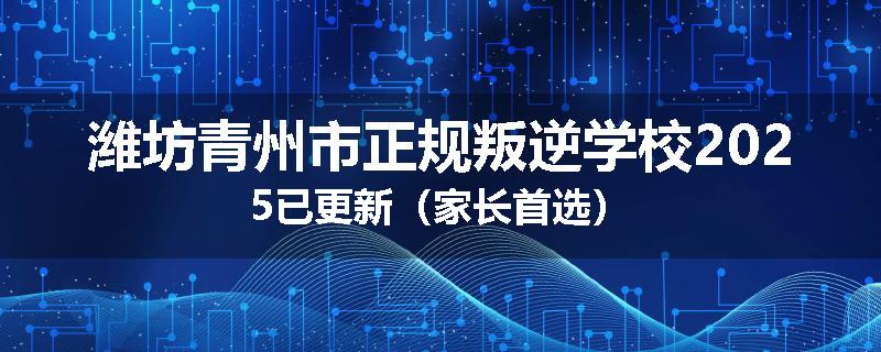 潍坊青州市正规叛逆学校2025已更新（家长首选）