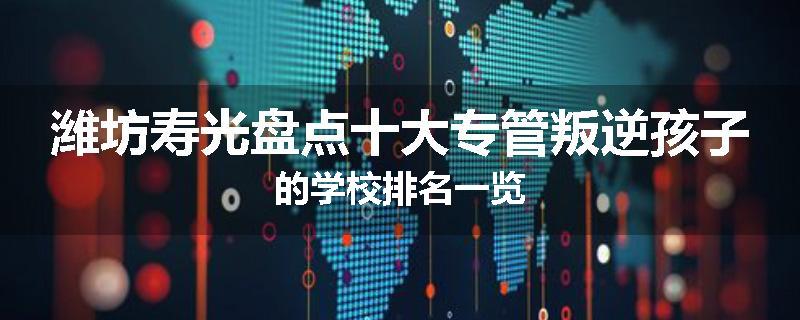 潍坊寿光盘点十大专管叛逆孩子的学校排名一览