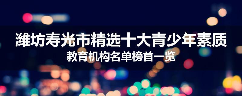 潍坊寿光市精选十大青少年素质教育机构名单榜首一览