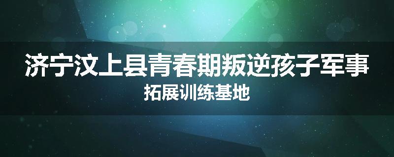 济宁汶上县青春期叛逆孩子军事拓展训练基地