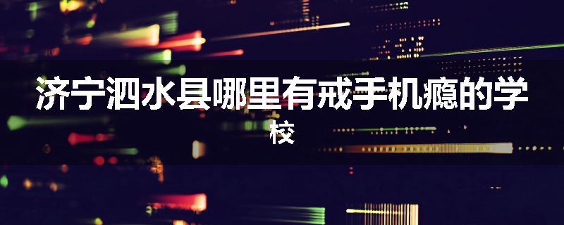 济宁泗水县哪里有戒手机瘾的学校