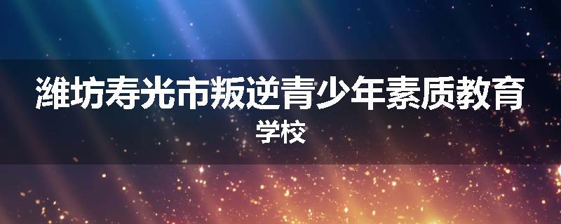 潍坊寿光市叛逆青少年素质教育学校