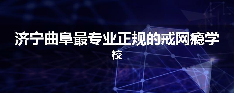 济宁曲阜最专业正规的戒网瘾学校