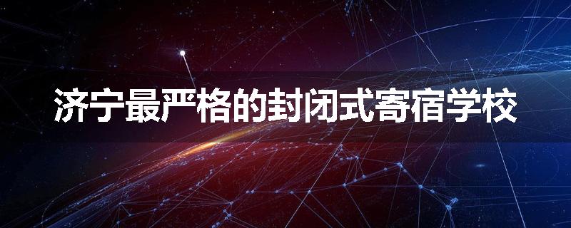 济宁最严格的封闭式寄宿学校