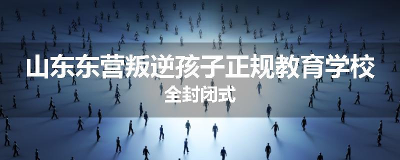 山东东营叛逆孩子正规教育学校全封闭式