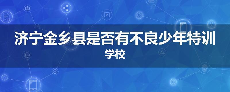 济宁金乡县是否有不良少年特训学校