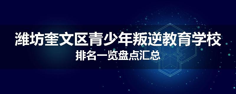 潍坊奎文区青少年叛逆教育学校排名一览盘点汇总