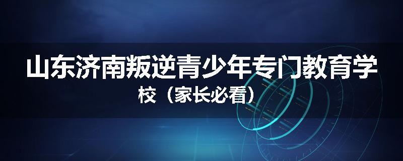 山东济南叛逆青少年专门教育学校（家长必看）