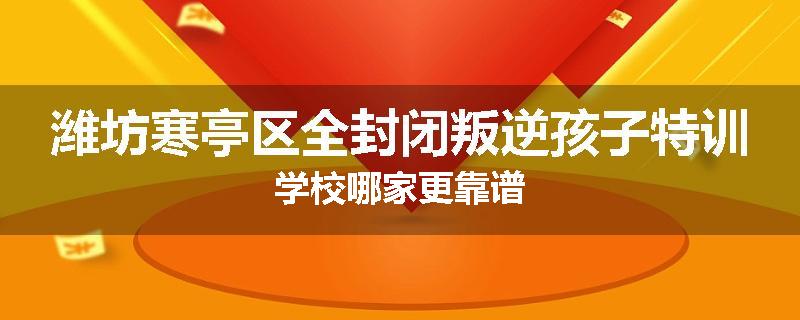潍坊寒亭区全封闭叛逆孩子特训学校哪家更靠谱