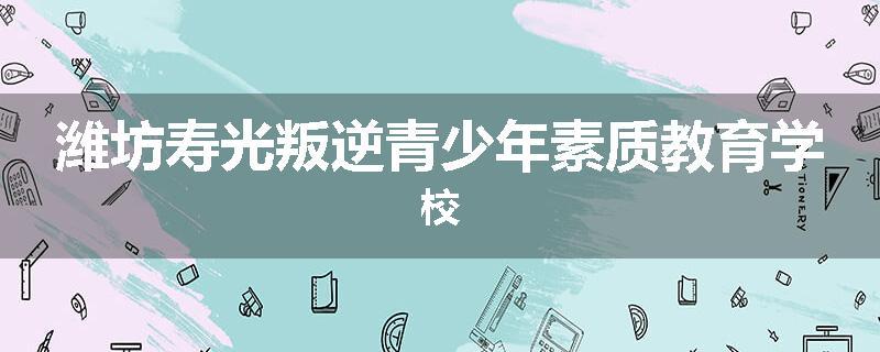 潍坊寿光叛逆青少年素质教育学校