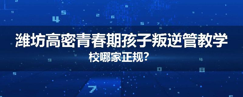 潍坊高密青春期孩子叛逆管教学校哪家正规？