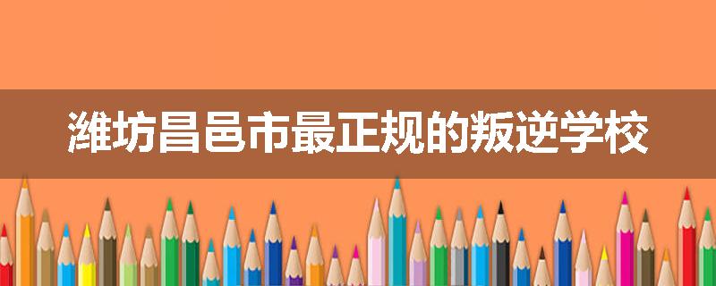 潍坊昌邑市最正规的叛逆学校
