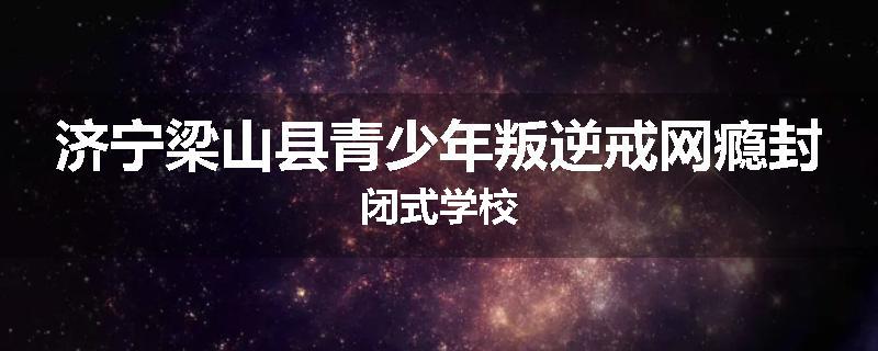 济宁梁山县青少年叛逆戒网瘾封闭式学校