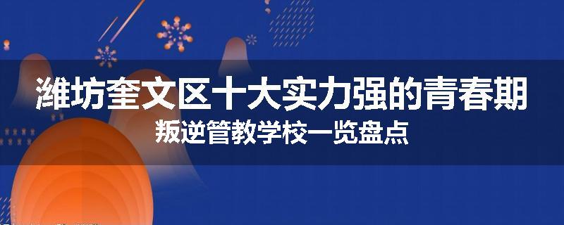 潍坊奎文区十大实力强的青春期叛逆管教学校一览盘点