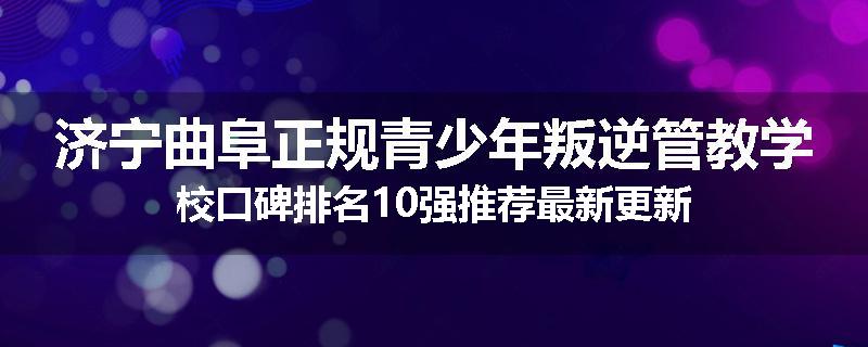 济宁曲阜正规青少年叛逆管教学校口碑排名10强推荐最新更新