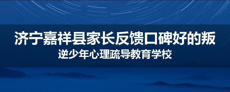 济宁嘉祥县家长反馈口碑好的叛逆少年心理疏导教育学校