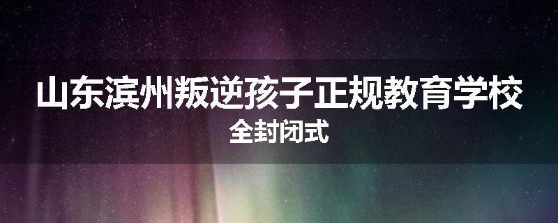 山东滨州叛逆孩子正规教育学校全封闭式