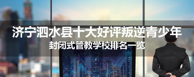 济宁泗水县十大好评叛逆青少年封闭式管教学校排名一览