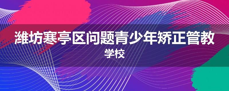 潍坊寒亭区问题青少年矫正管教学校