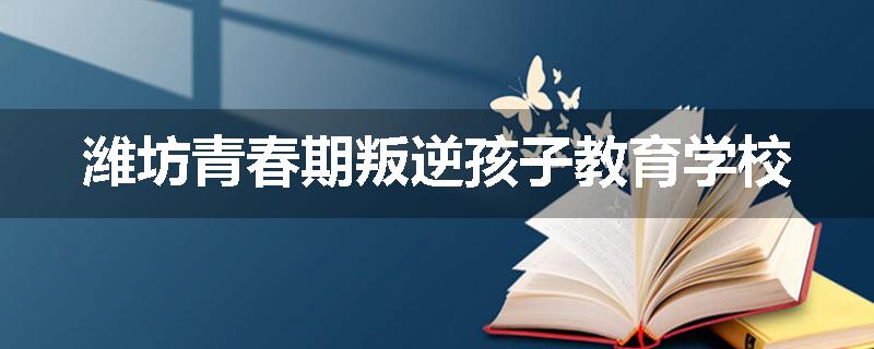 潍坊青春期叛逆孩子教育学校