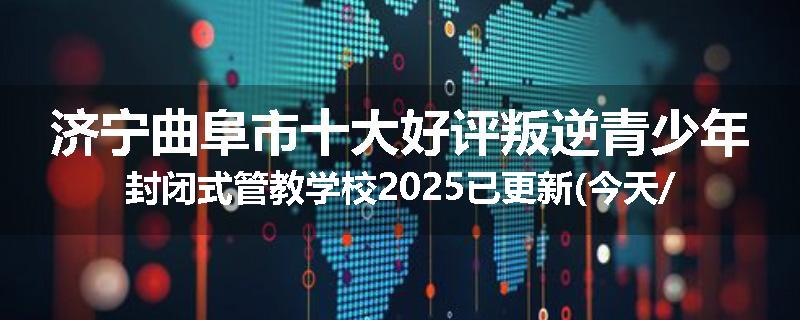 济宁曲阜市十大好评叛逆青少年封闭式管教学校2025已更新(今天/推荐)