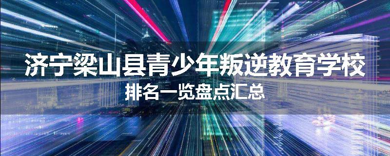 济宁梁山县青少年叛逆教育学校排名一览盘点汇总