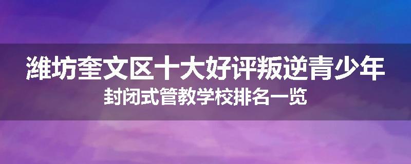潍坊奎文区十大好评叛逆青少年封闭式管教学校排名一览