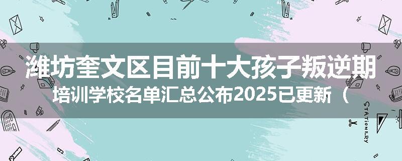潍坊奎文区目前十大孩子叛逆期培训学校名单汇总公布2025已更新（家长首选）