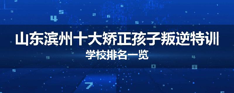 山东滨州十大矫正孩子叛逆特训学校排名一览