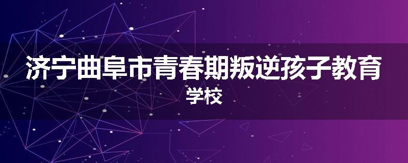 济宁曲阜市青春期叛逆孩子教育学校