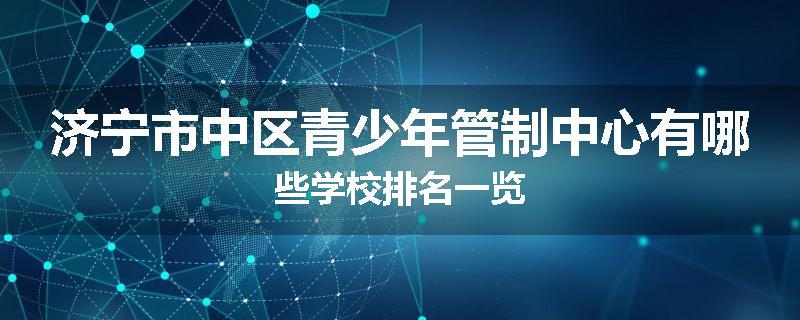济宁市中区青少年管制中心有哪些学校排名一览