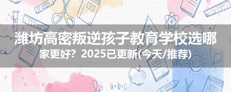 潍坊高密叛逆孩子教育学校选哪家更好？2025已更新(今天/推荐)