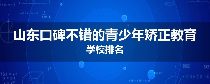 山东口碑不错的青少年矫正教育学校排名
