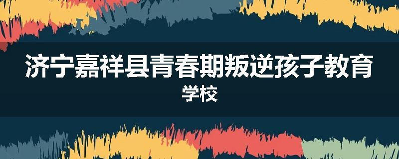 济宁嘉祥县青春期叛逆孩子教育学校