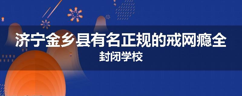 济宁金乡县有名正规的戒网瘾全封闭学校