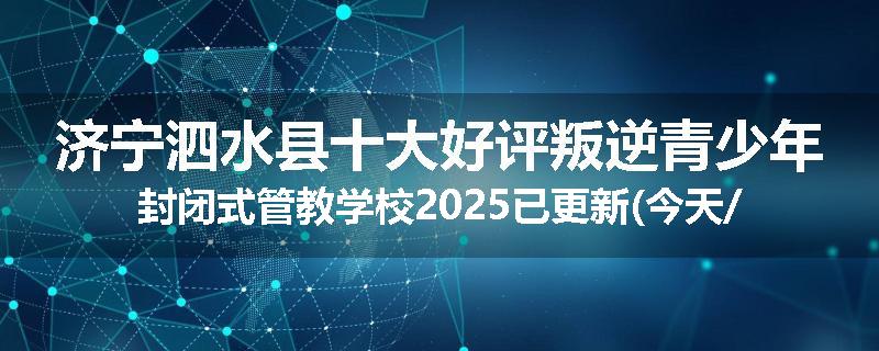 济宁泗水县十大好评叛逆青少年封闭式管教学校2025已更新(今天/推荐)