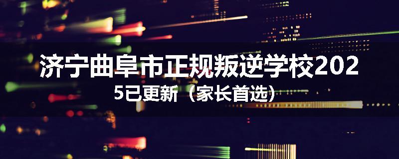 济宁曲阜市正规叛逆学校2025已更新（家长首选）