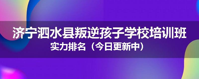 济宁泗水县叛逆孩子学校培训班实力排名（今日更新中）