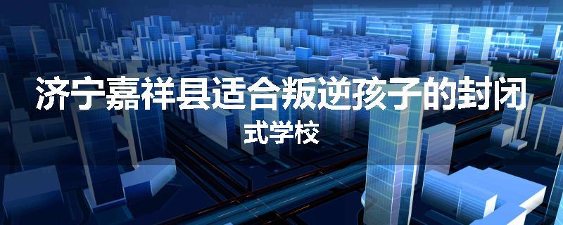 济宁嘉祥县适合叛逆孩子的封闭式学校