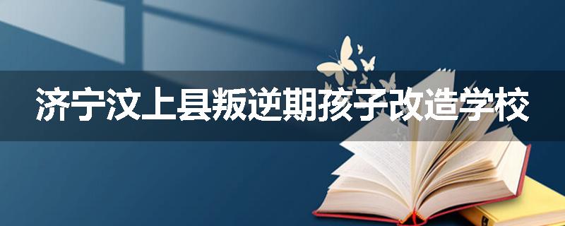 济宁汶上县叛逆期孩子改造学校
