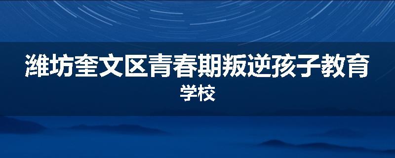 潍坊奎文区青春期叛逆孩子教育学校