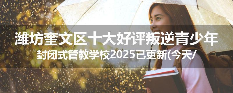 潍坊奎文区十大好评叛逆青少年封闭式管教学校2025已更新(今天/推荐)