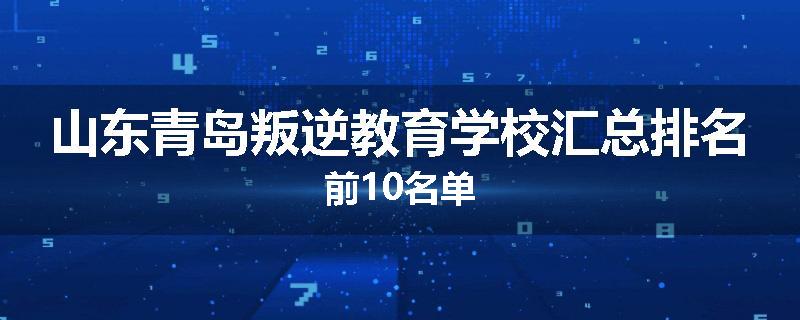 山东青岛叛逆教育学校汇总排名前10名单