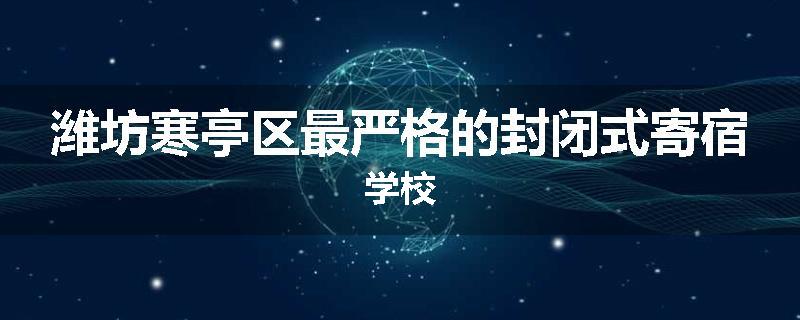 潍坊寒亭区最严格的封闭式寄宿学校