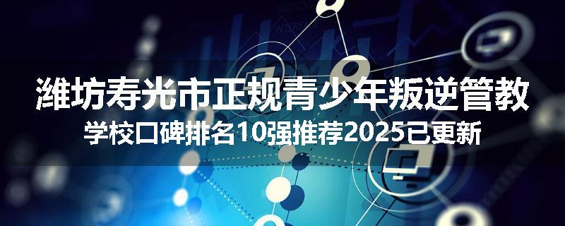潍坊寿光市正规青少年叛逆管教学校口碑排名10强推荐2025已更新(现在/介绍)