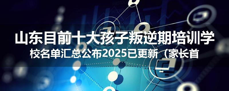 山东目前十大孩子叛逆期培训学校名单汇总公布2025已更新（家长首选）
