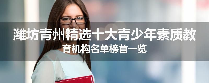 潍坊青州精选十大青少年素质教育机构名单榜首一览