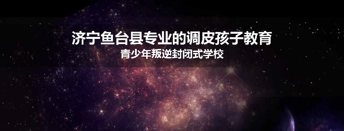 济宁鱼台县专业的调皮孩子教育青少年叛逆封闭式学校