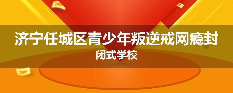 济宁任城区青少年叛逆戒网瘾封闭式学校